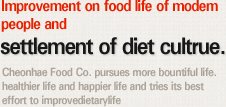 현대인의 식생활 개선 웰빙 다이어트 문화 정착 천혜식품은 보다 풍요로운 삶, 보다 건강한 삶, 보다 행복한 삶을 추구하며 오늘도 식생활 개선을 위해 노력하고 있습니다.